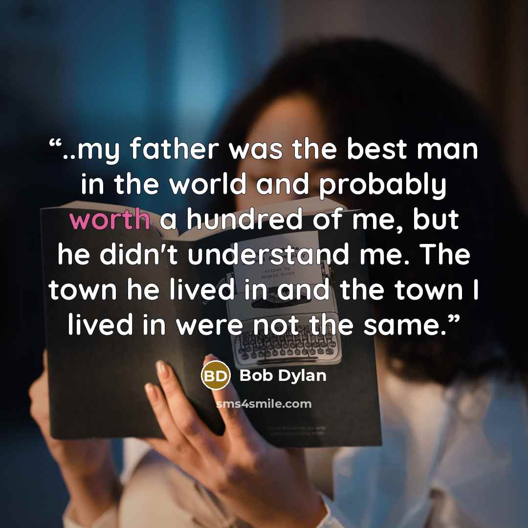“..my father was the best man in the world and probably worth a hundred of me, but he didn't understand me. The town he lived in and the town I lived in were not the same.” quote by Bob Dylan
