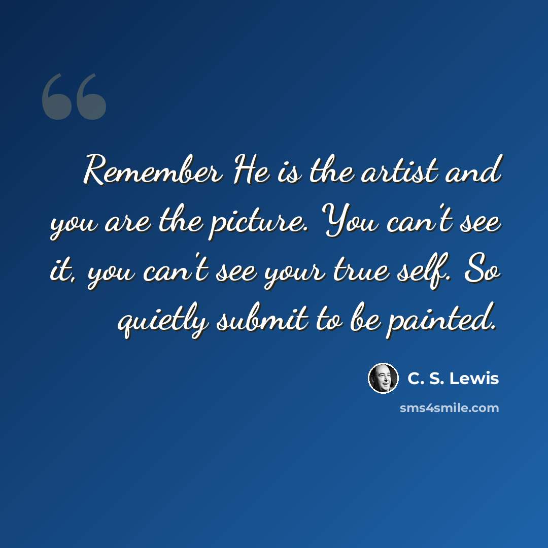 “Remember He is the artist and you are the picture. You can’t see it, you can't see your true self. So quietly submit to be painted.” quote by C. S. Lewis