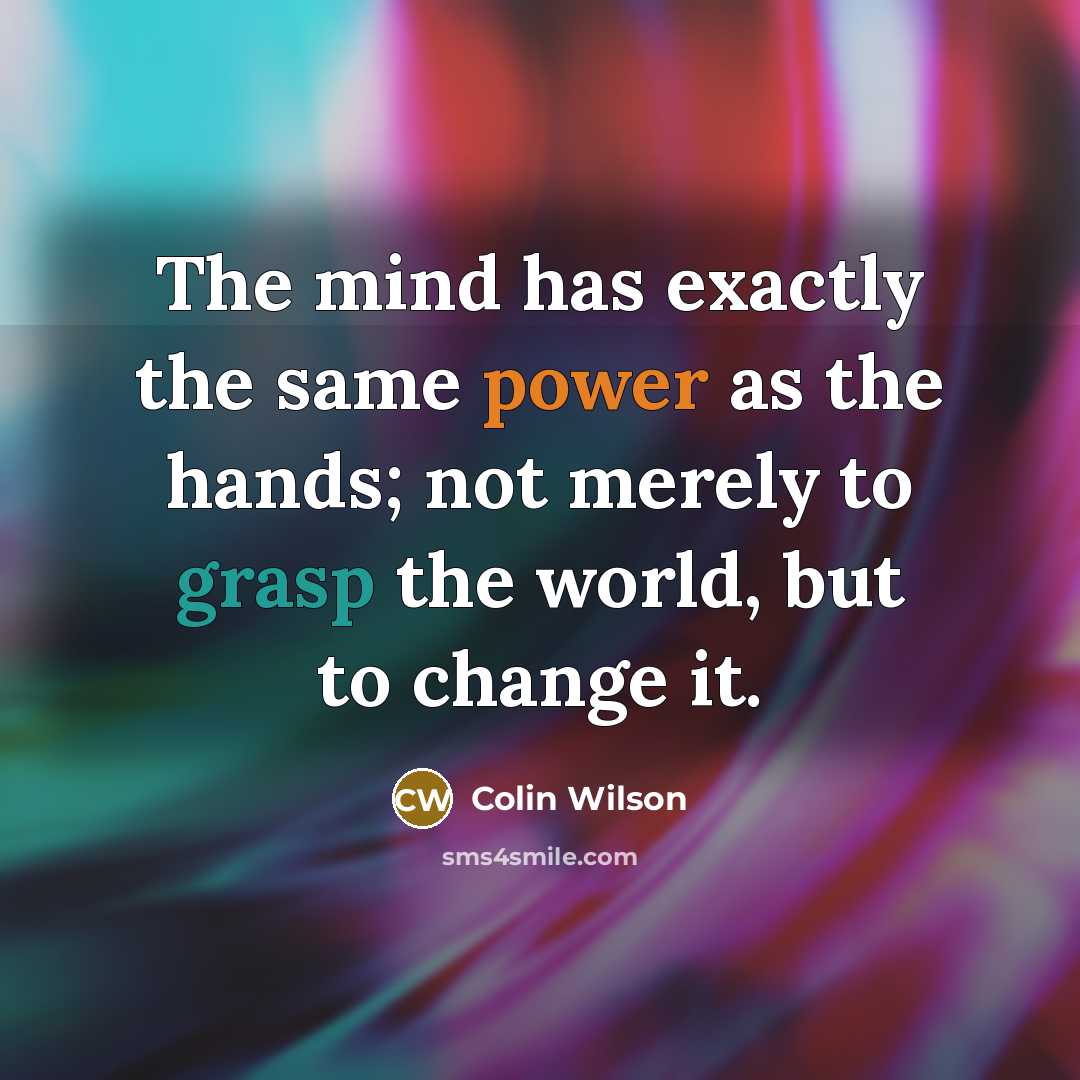 “The mind has exactly the same power as the hands; not merely to grasp the world, but to change it.” quote by Colin Wilson