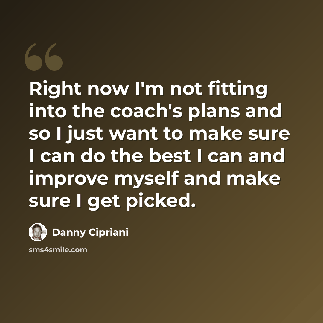 “Right now I'm not fitting into the coach's plans and so I just want to make sure I can do the best I can and improve myself and make sure I get picked.” quote by Danny Cipriani