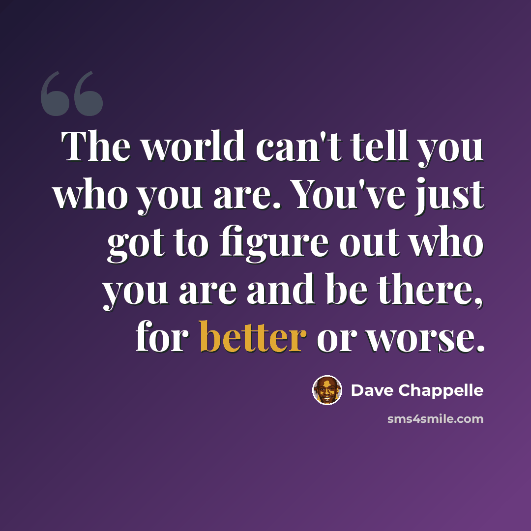 “The world can't tell you who you are. You've just got to figure out who you are and be there, for better or worse.” quote by Dave Chappelle