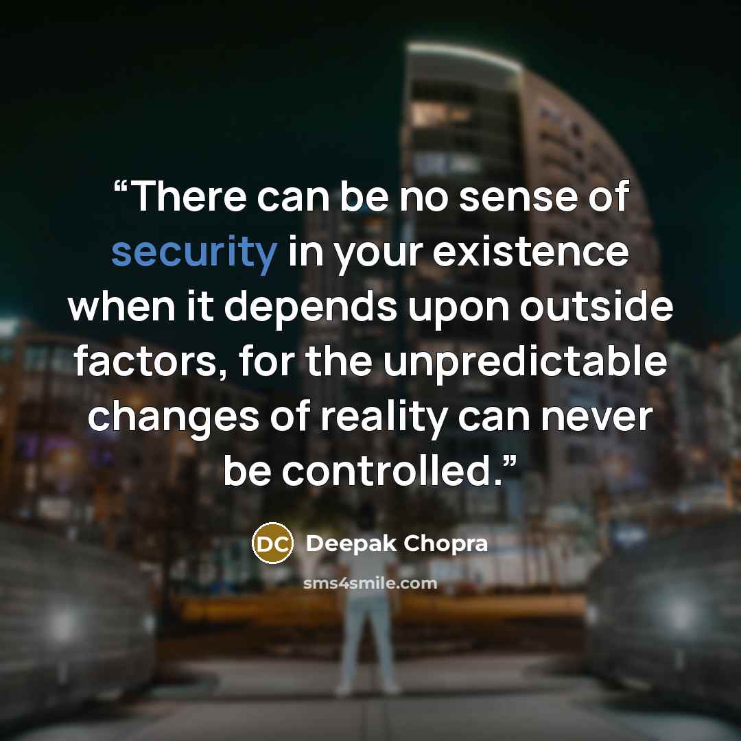 “There can be no sense of security in your existence when it depends upon outside factors, for the unpredictable changes of reality can never be controlled.” quote by Deepak Chopra
