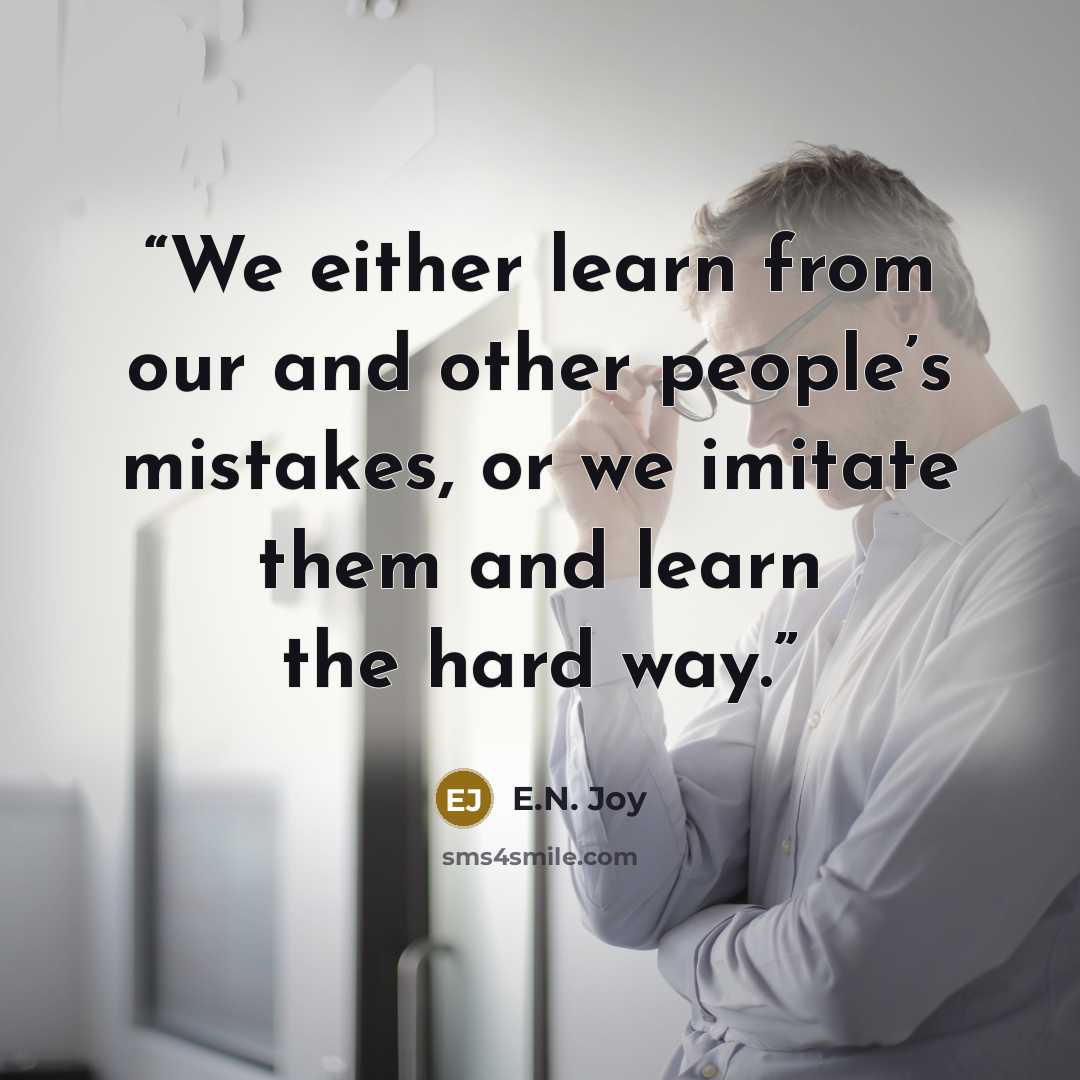 “We either learn from our and other people’s mistakes, or we imitate them and learn the hard way.” quote by E.N. Joy