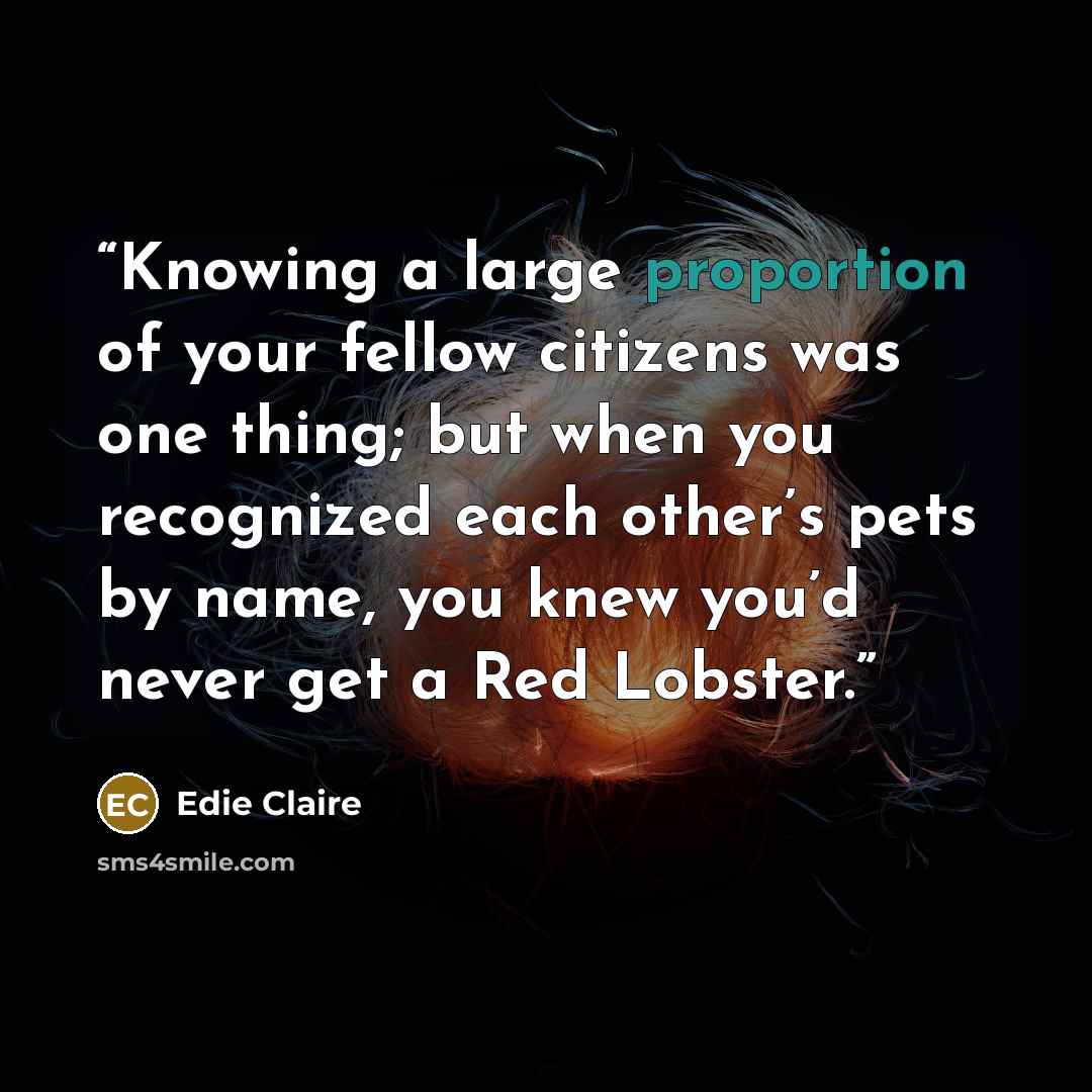 “Knowing a large proportion of your fellow citizens was one thing; but when you recognized each other’s pets by name, you knew you’d never get a Red Lobster.” quote by Edie Claire