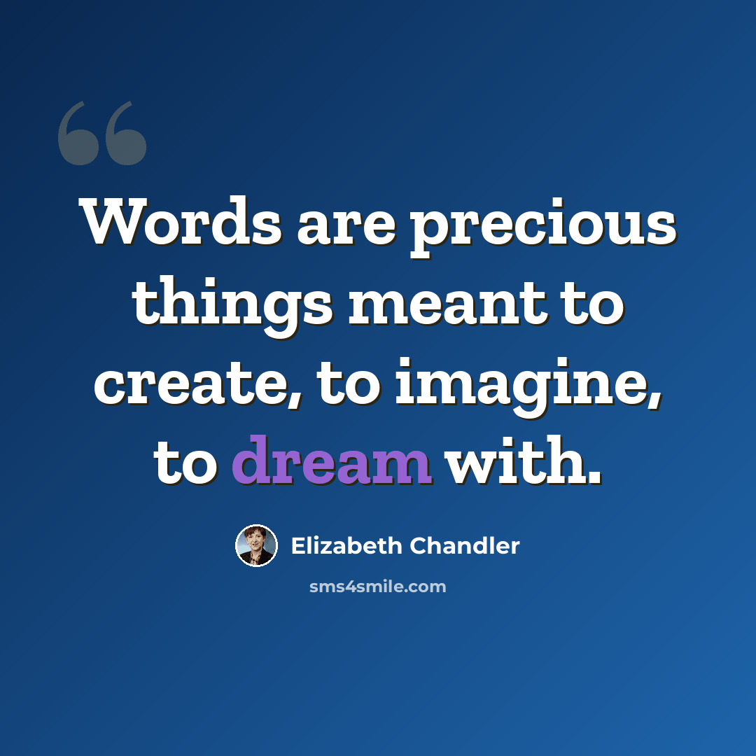 “Words are precious things meant to create, to imagine, to dream with.” quote by Elizabeth Chandler