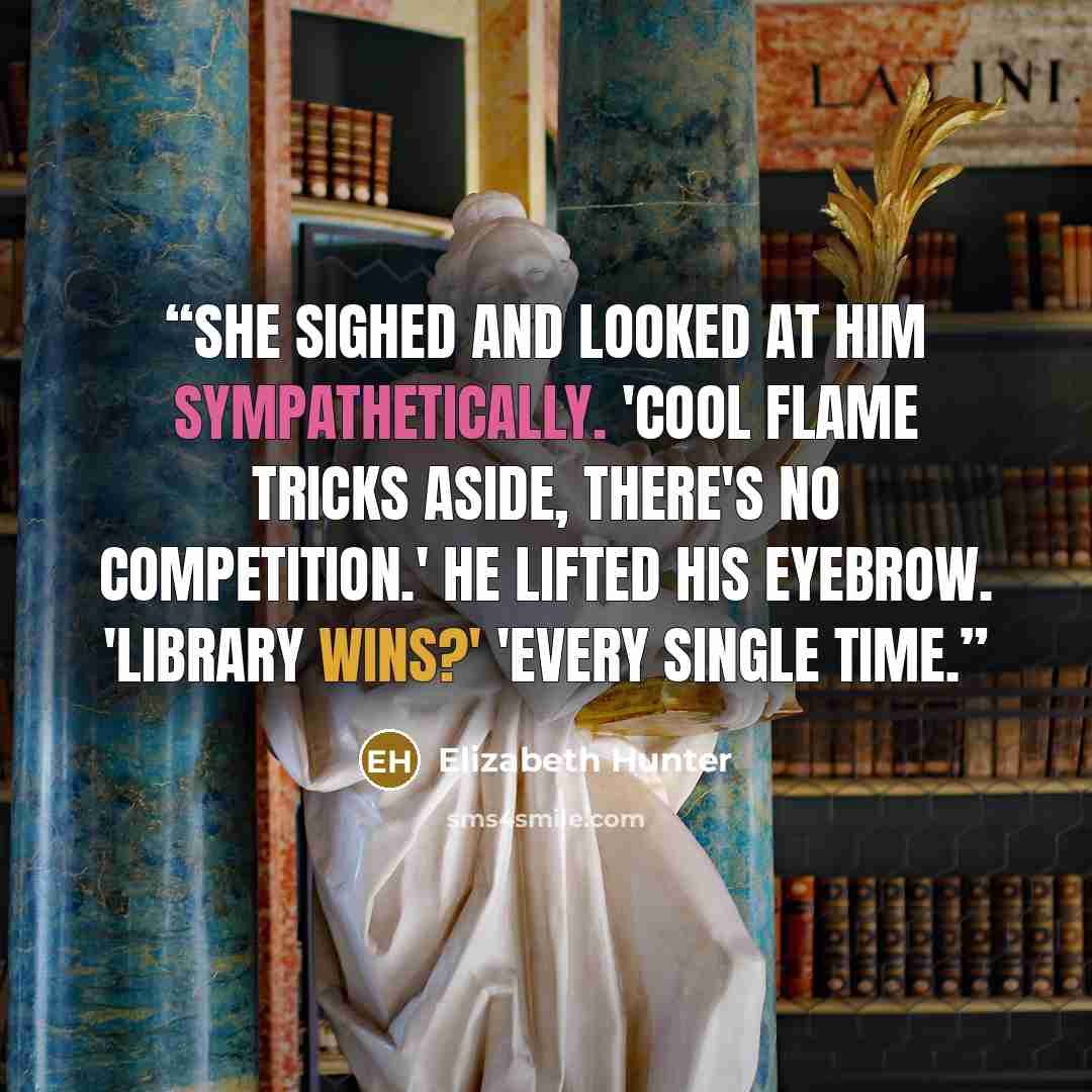 “She sighed and looked at him sympathetically. 'Cool flame tricks aside, there's no competition.' He lifted his eyebrow. 'Library wins?' 'Every single time.” quote by Elizabeth Hunter