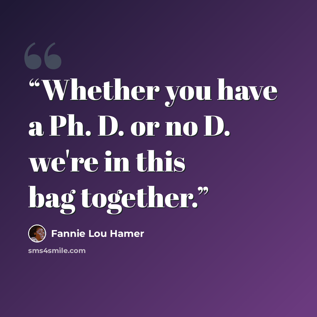 “Whether you have a Ph. D. or no D. we're in this bag together.” quote by Fannie Lou Hamer