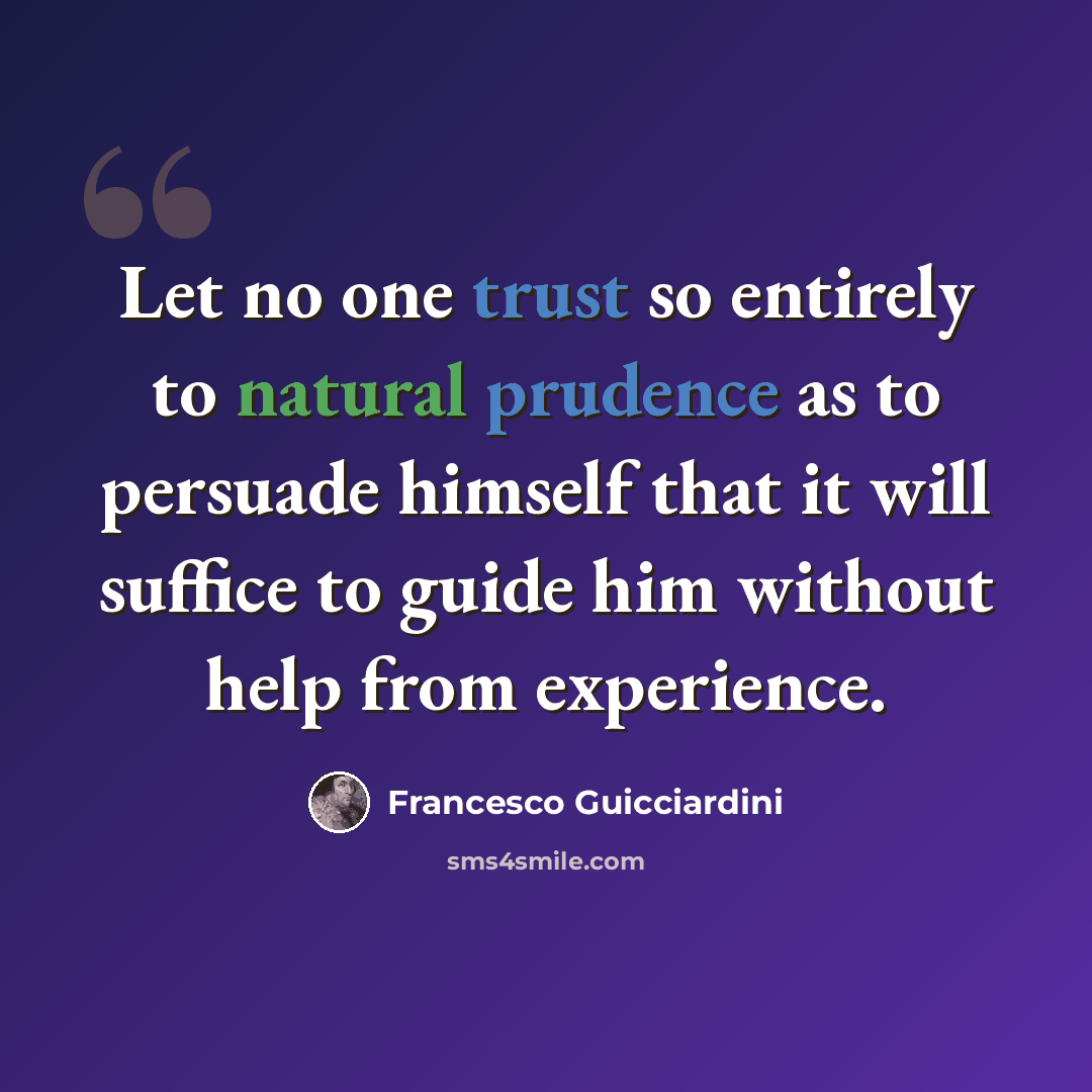 “Let no one trust so entirely to natural prudence as to persuade himself that it will suffice to guide him without help from experience.” quote by Francesco Guicciardini