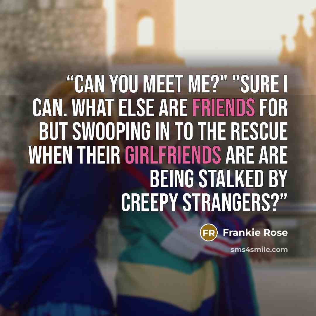 “Can you meet me?" "Sure I can. What else are friends for but swooping in to the rescue when their girlfriends are are being stalked by creepy strangers?” quote by Frankie Rose
