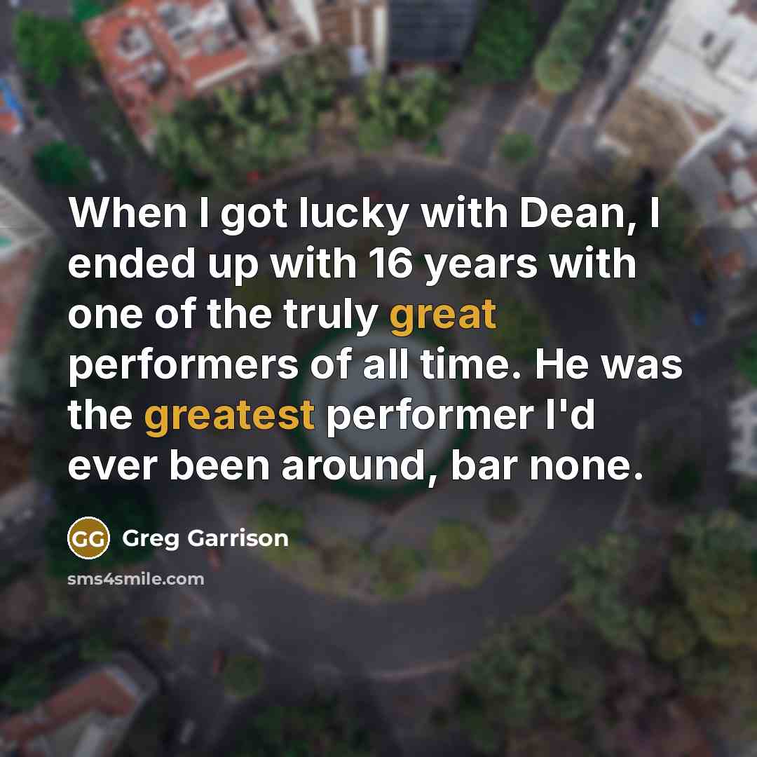 “When I got lucky with Dean, I ended up with 16 years with one of the truly great performers of all time. He was the greatest performer I'd ever been around, bar none.” quote by Greg Garrison