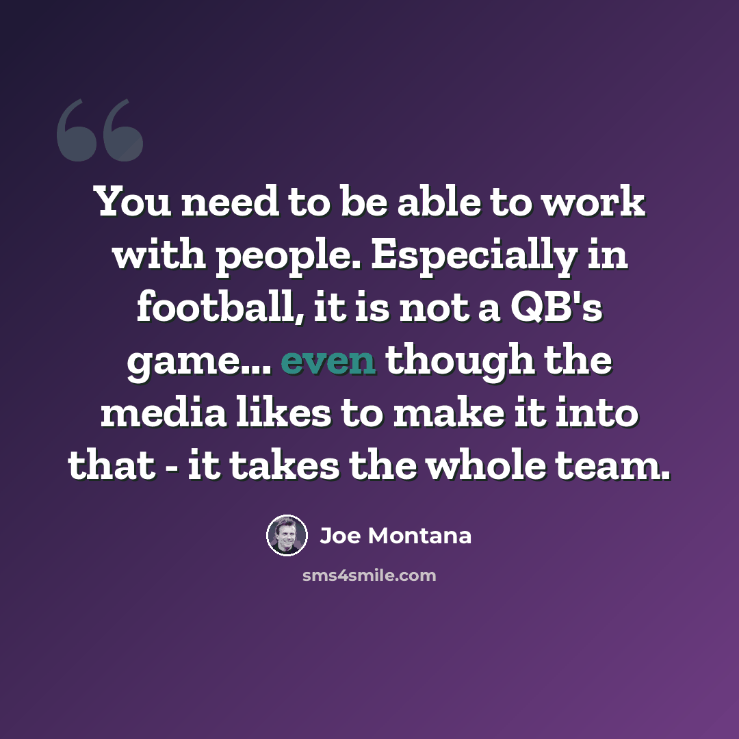 “You need to be able to work with people. Especially in football, it is not a QB's game... even though the media likes to make it into that - it takes the whole team.” quote by Joe Montana
