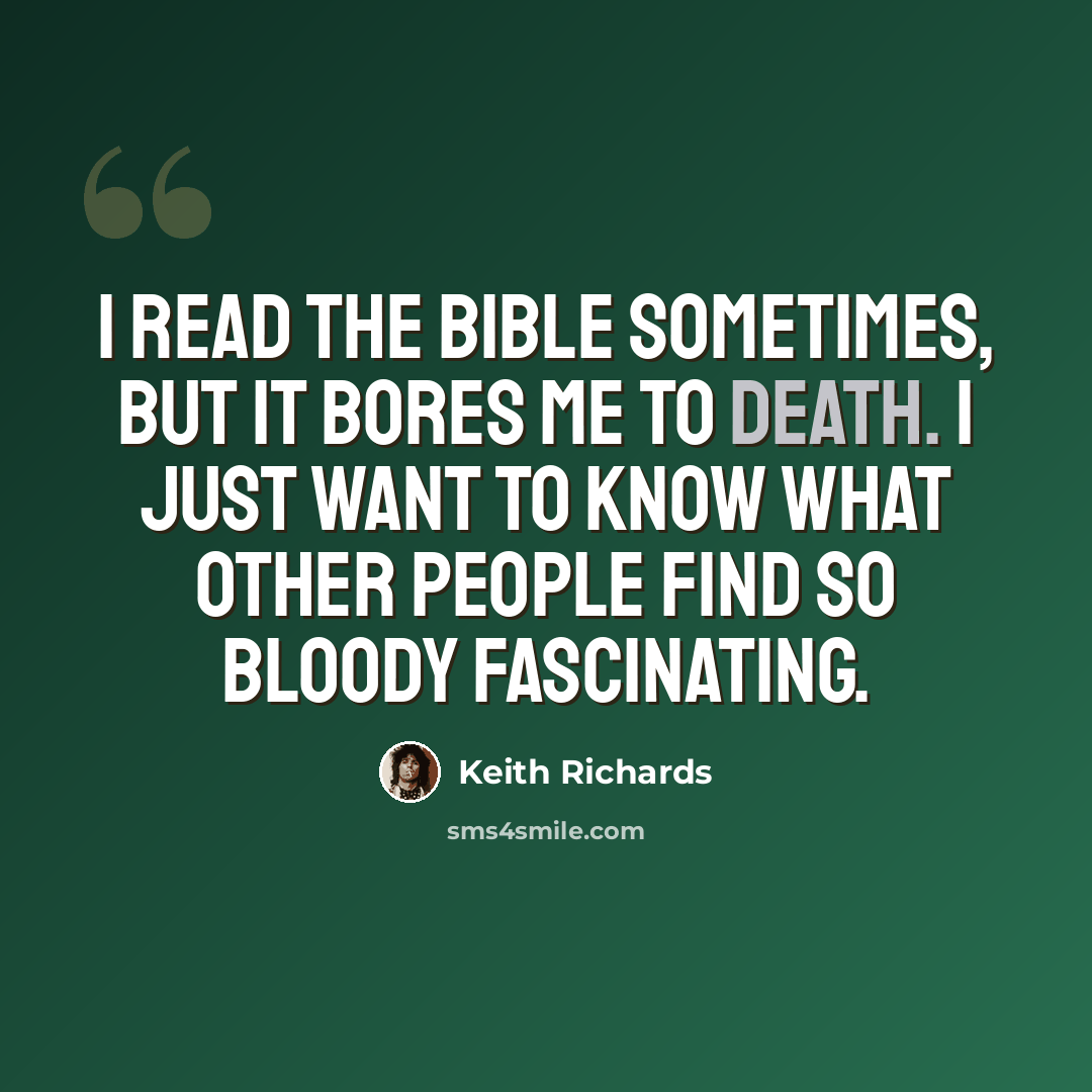 “I read the Bible sometimes, but it bores me to death. I just want to know what other people find so bloody fascinating.” quote by Keith Richards