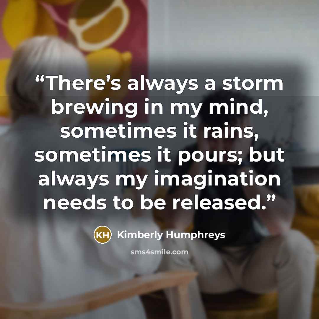 “There’s always a storm brewing in my mind, sometimes it rains, sometimes it pours; but always my imagination needs to be released.” quote by Kimberly Humphreys