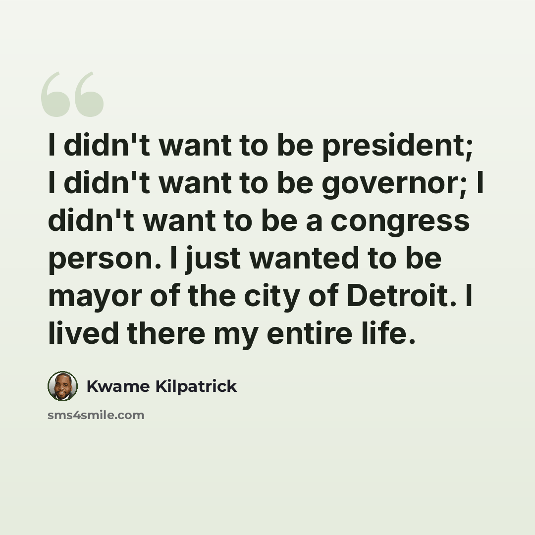 “I didn't want to be president; I didn't want to be governor; I didn't want to be a congress person. I just wanted to be mayor of the city of Detroit. I lived there my entire life.” quote by Kwame Kilpatrick