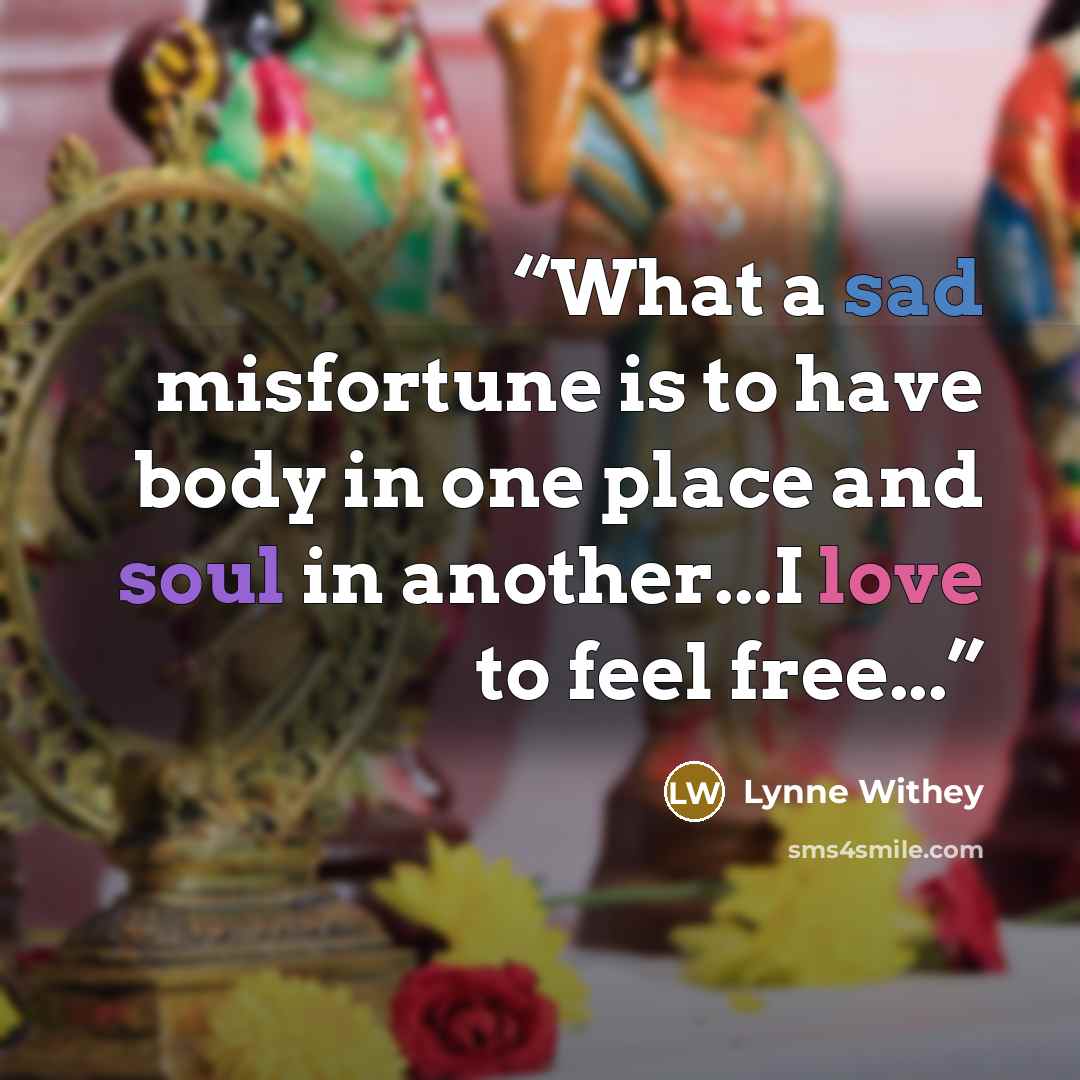“What a sad misfortune is to have body in one place and soul in another...I love to feel free...” quote by Lynne Withey