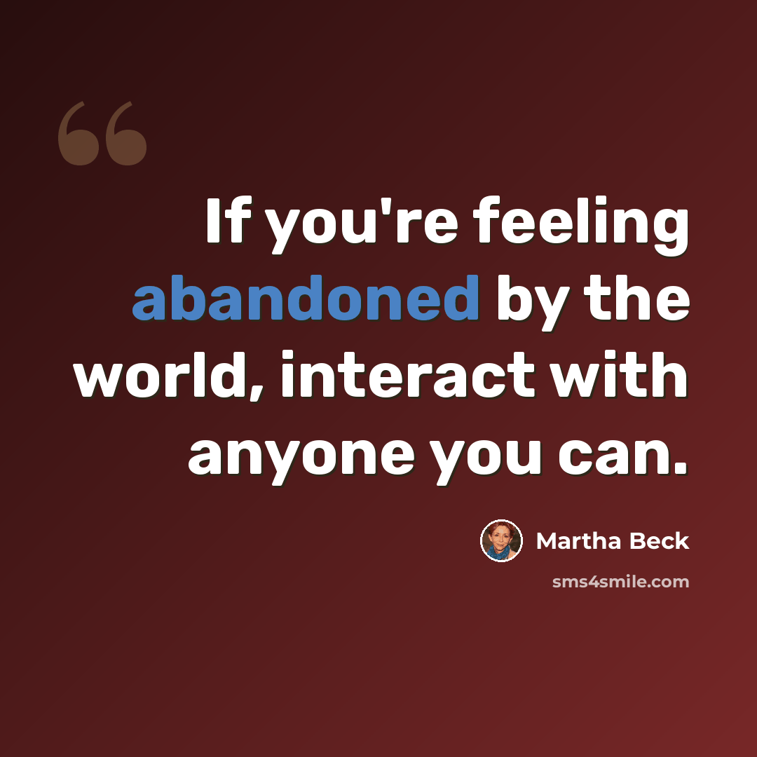 “If you're feeling abandoned by the world, interact with anyone you can.” quote by Martha Beck