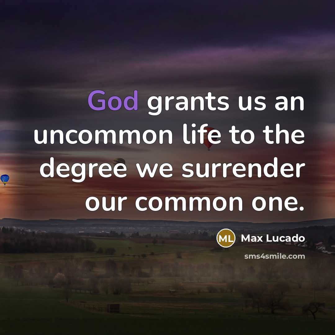 “God grants us an uncommon life to the degree we surrender our common one.” quote by Max Lucado