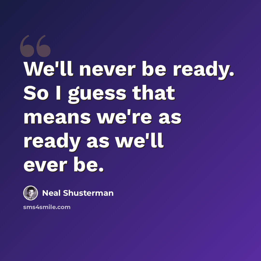 “We'll never be ready. So I guess that means we're as ready as we'll ever be.” quote by Neal Shusterman