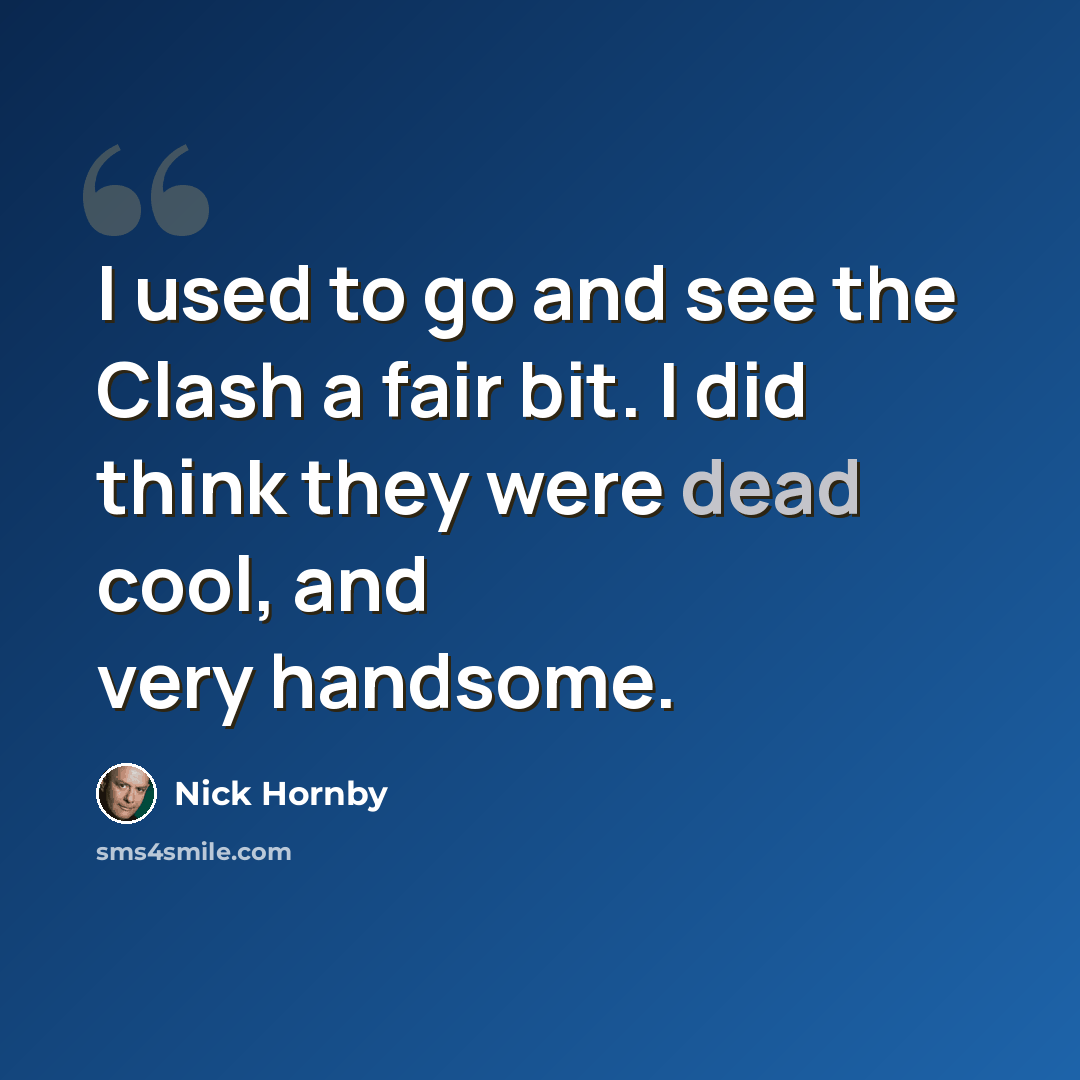 “I used to go and see the Clash a fair bit. I did think they were dead cool, and very handsome.” quote by Nick Hornby