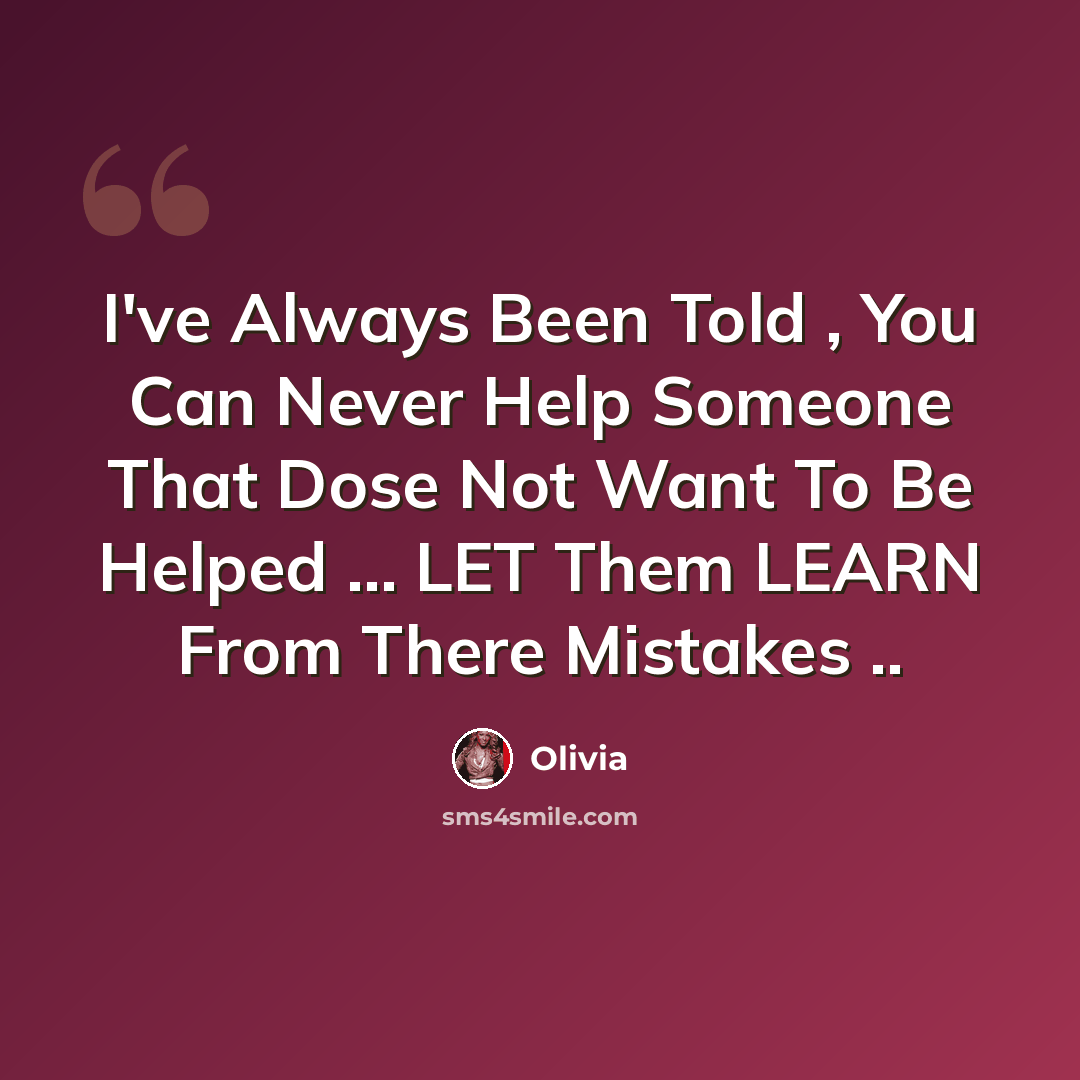 “I've Always Been Told , You Can Never Help Someone That Dose Not Want To Be Helped ... LET Them LEARN From There Mistakes ..” quote by Olivia