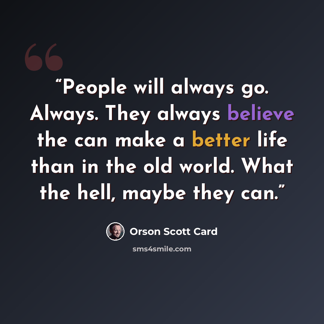 “People will always go. Always. They always believe the can make a better life than in the old world. What the hell, maybe they can.” quote by Orson Scott Card