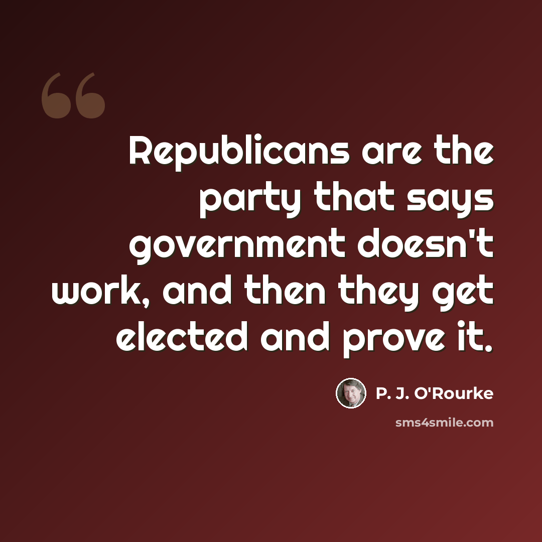 “Republicans are the party that says government doesn't work, and then they get elected and prove it.” quote by P. J. O'Rourke