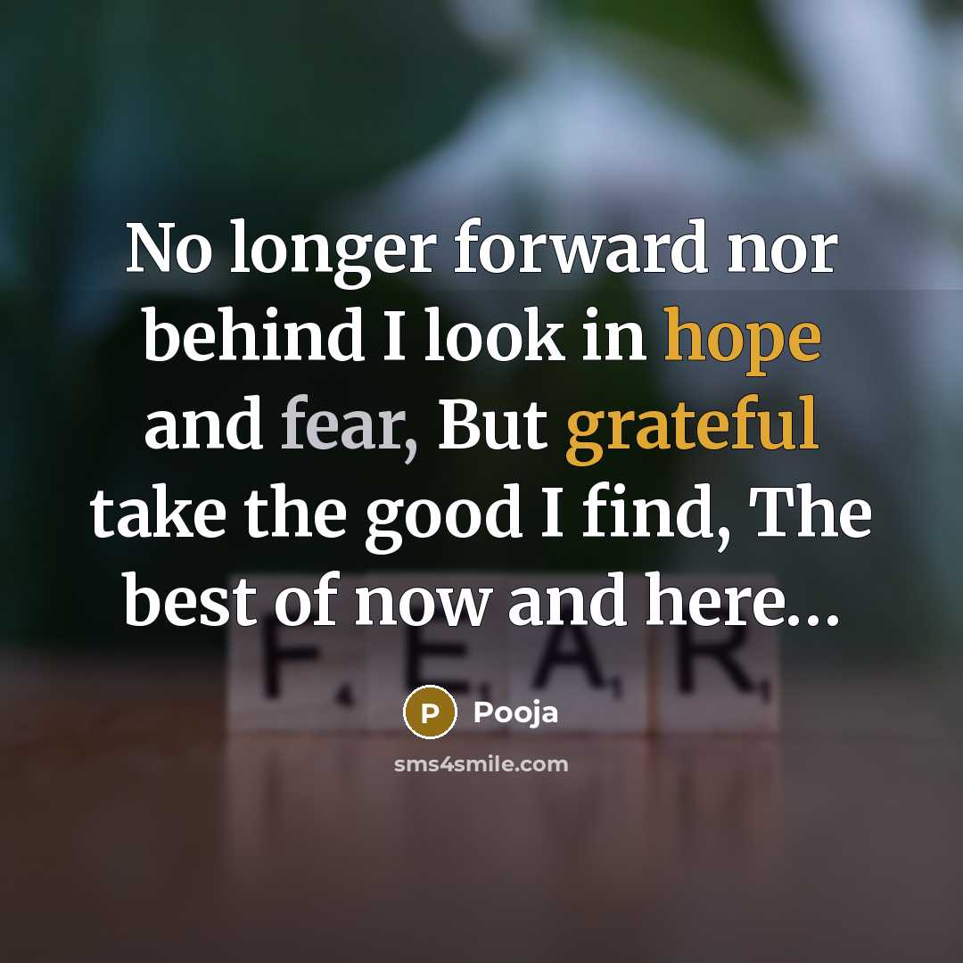 “No longer forward nor behind I look in hope and fear, But grateful take the good I find, The best of now and here…” quote by Pooja