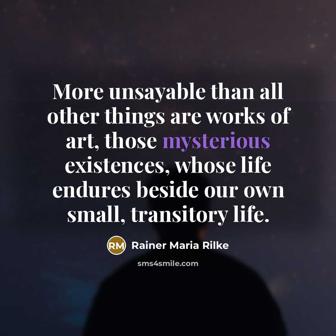 “More unsayable than all other things are works of art, those mysterious existences, whose life endures beside our own small, transitory life.” quote by Rainer Maria Rilke