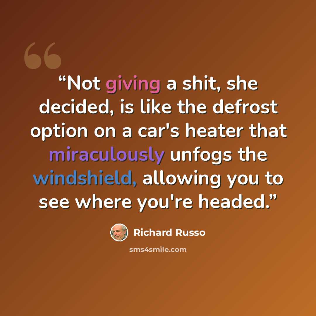 “Not giving a shit, she decided, is like the defrost option on a car's heater that miraculously unfogs the windshield, allowing you to see where you're headed.” quote by Richard Russo