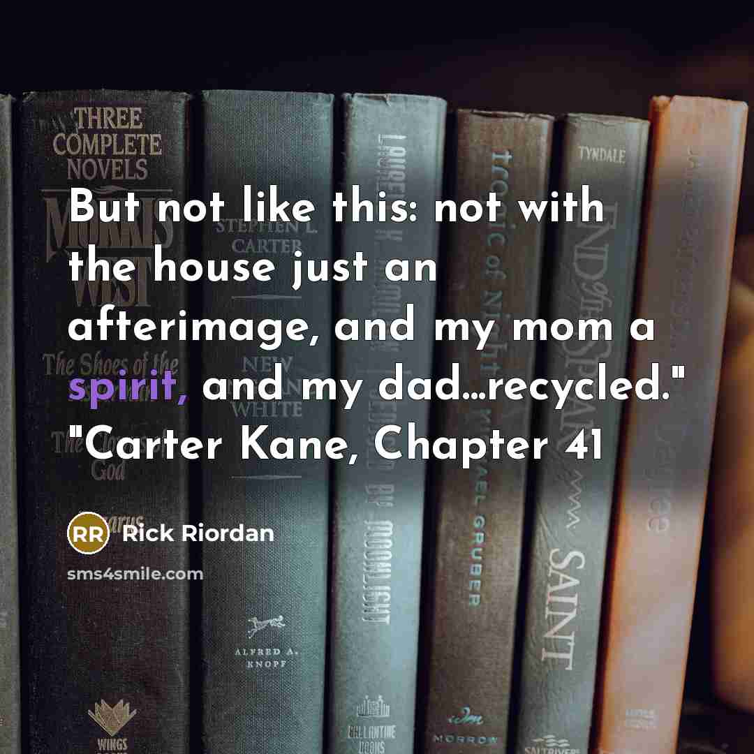 “But not like this: not with the house just an afterimage, and my mom a spirit, and my dad...recycled." "Carter Kane, Chapter 41” quote by Rick Riordan