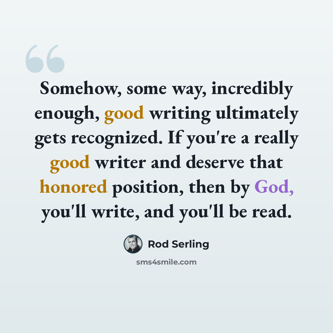 “Somehow, some way, incredibly enough, good writing ultimately gets recognized. If you're a really good writer and deserve that honored position, then by God, you'll write, and you'll be read.” quote by Rod Serling
