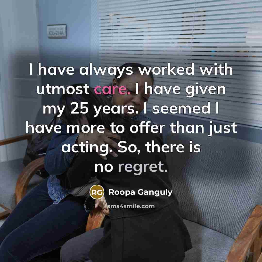 “I have always worked with utmost care. I have given my 25 years. I seemed I have more to offer than just acting. So, there is no regret.” quote by Roopa Ganguly