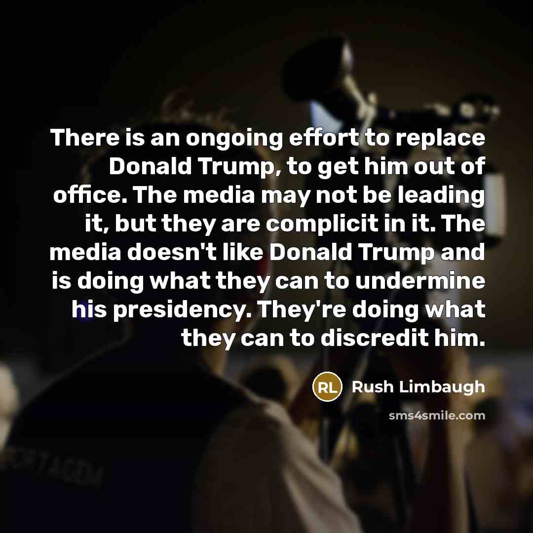 “There is an ongoing effort to replace Donald Trump, to get him out of office. The media may not be leading it, but they are complicit in it. The media doesn't like Donald Trump and is doing what they can to undermine his presidency. They're doing what they can to discredit him.” quote by Rush Limbaugh