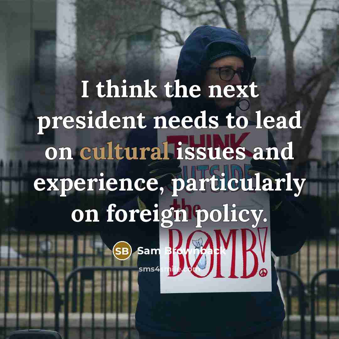 “I think the next president needs to lead on cultural issues and experience, particularly on foreign policy.” quote by Sam Brownback