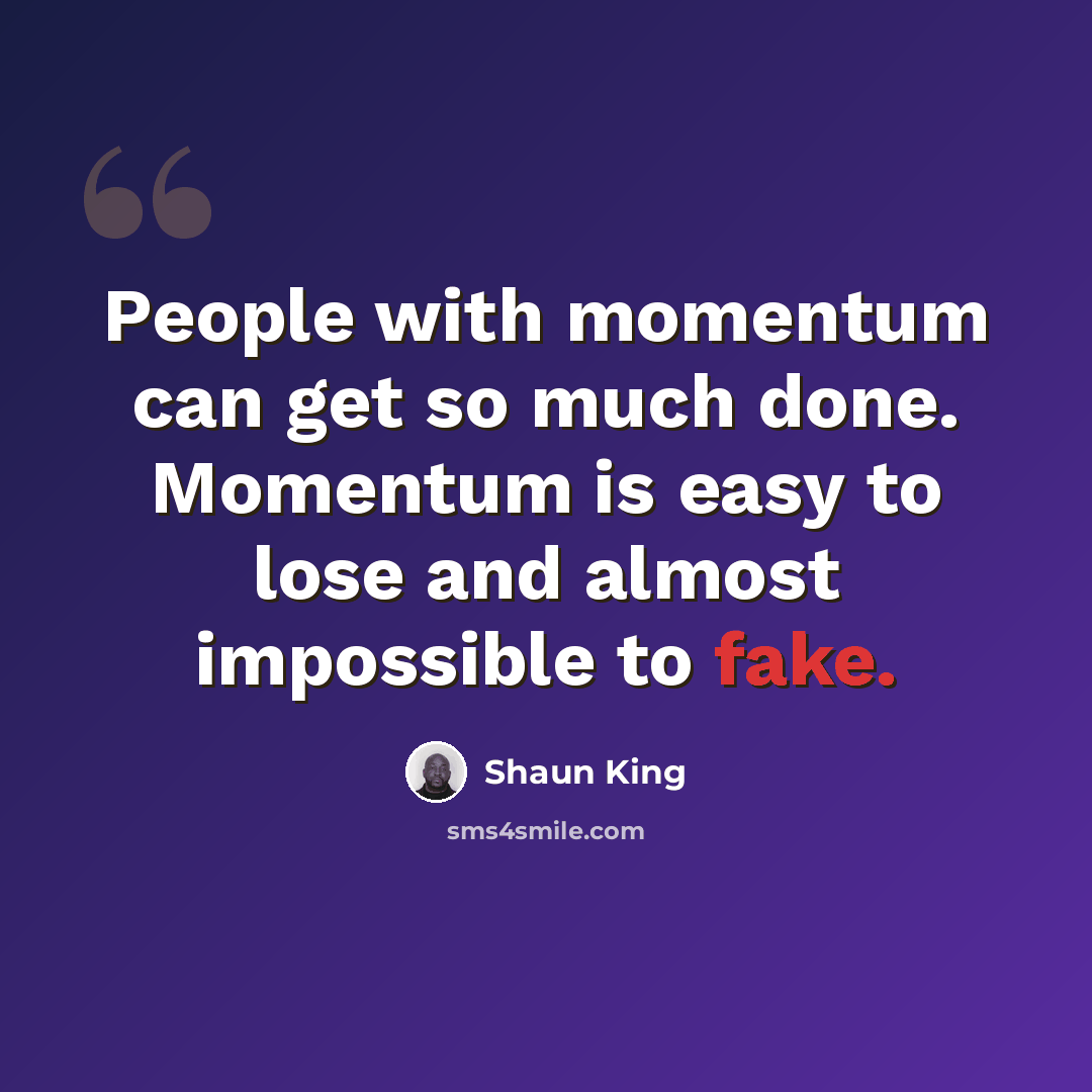 “People with momentum can get so much done. Momentum is easy to lose and almost impossible to fake.” quote by Shaun King