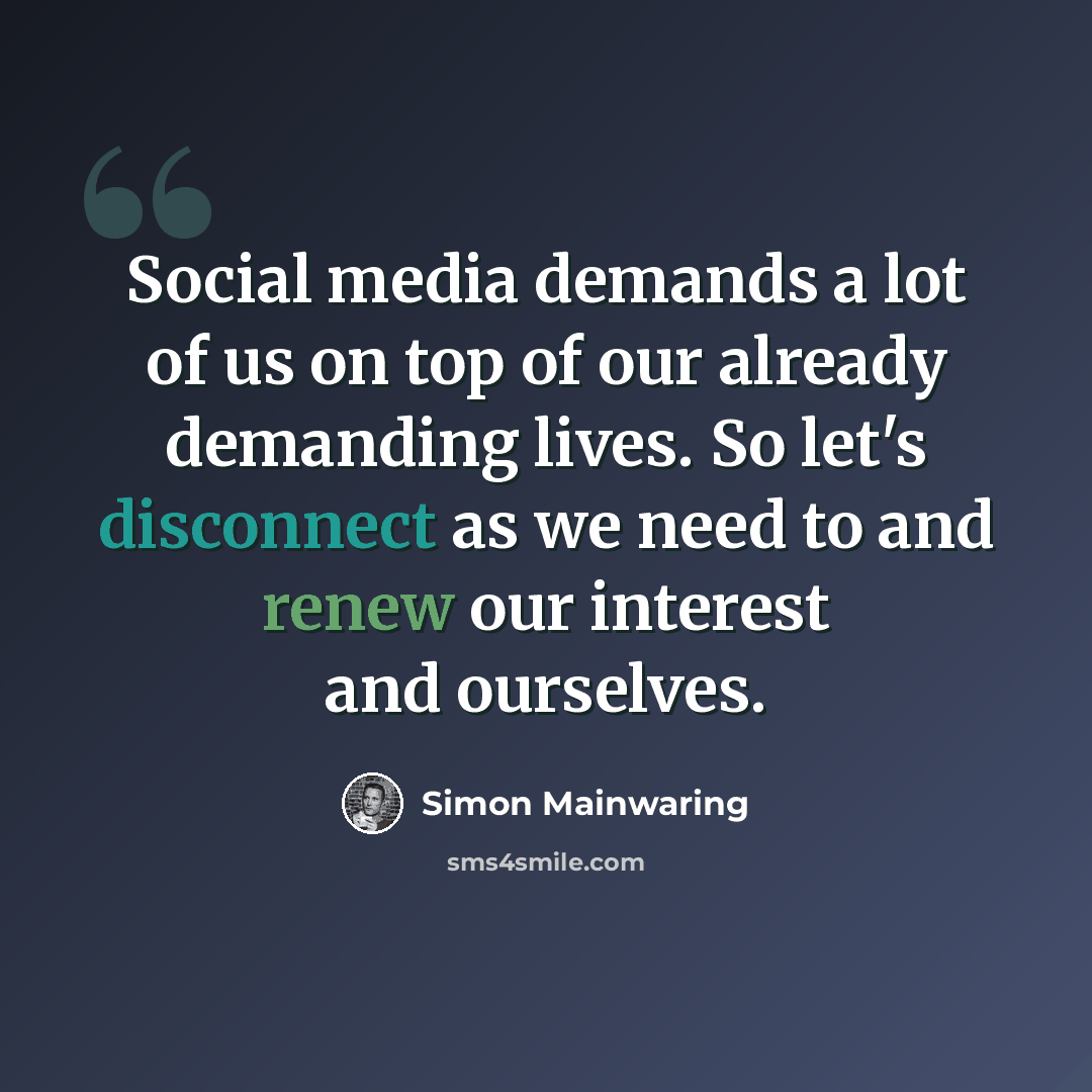 “Social media demands a lot of us on top of our already demanding lives. So let's disconnect as we need to and renew our interest and ourselves.” quote by Simon Mainwaring