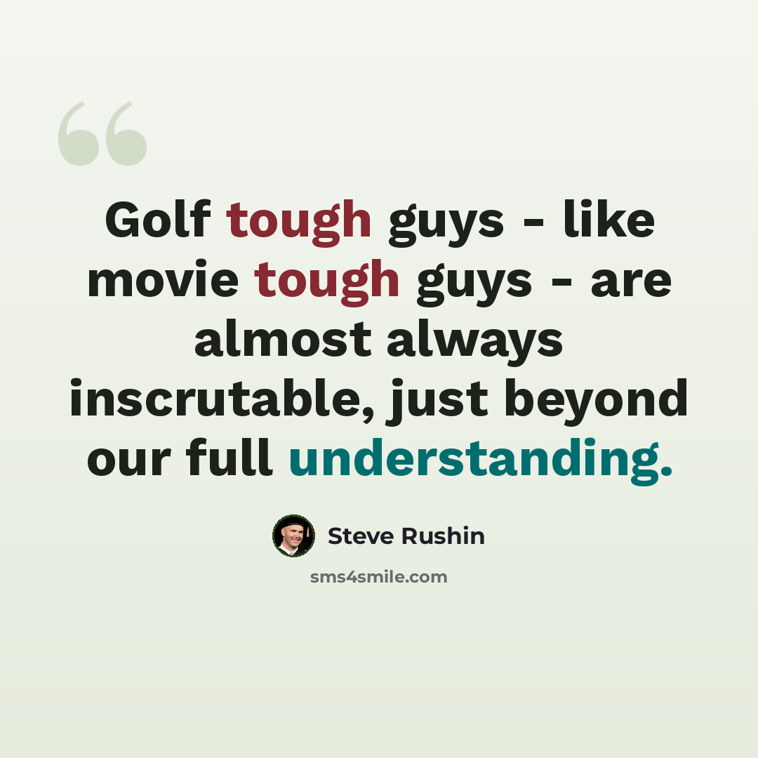 “Golf tough guys - like movie tough guys - are almost always inscrutable, just beyond our full understanding.” quote by Steve Rushin