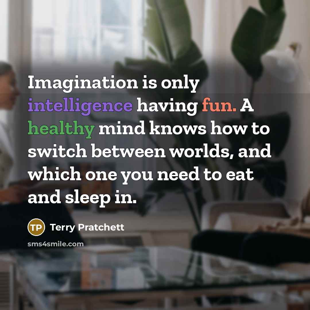 “Imagination is only intelligence having fun. A healthy mind knows how to switch between worlds, and which one you need to eat and sleep in.” quote by Terry Pratchett