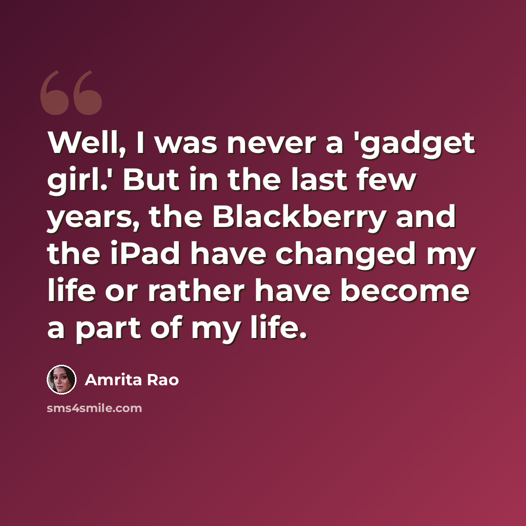 “Well, I was never a 'gadget girl.' But in the last few years, the Blackberry and the iPad have changed my life or rather have become a part of my life.” quote by Amrita Rao