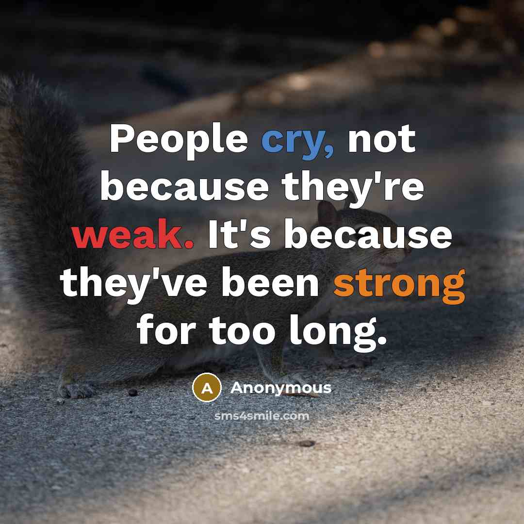 “People cry, not because they're weak. It's because they've been strong for too long.” quote by Anonymous