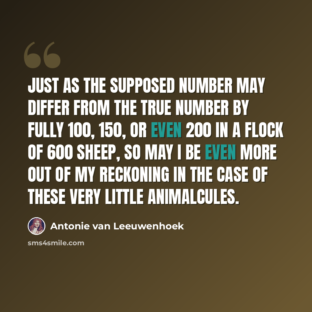 “Just as the supposed number may differ from the true number by fully 100, 150, or even 200 in a flock of 600 sheep, so may I be even more out of my reckoning in the case of these very little animalcules.” quote by Antonie van Leeuwenhoek