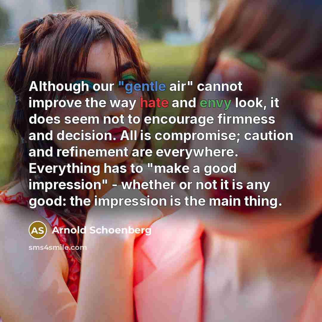“Although our "gentle air" cannot improve the way hate and envy look, it does seem not to encourage firmness and decision. All is compromise; caution and refinement are everywhere. Everything has to "make a good impression" - whether or not it is any good: the impression is the main thing.” quote by Arnold Schoenberg
