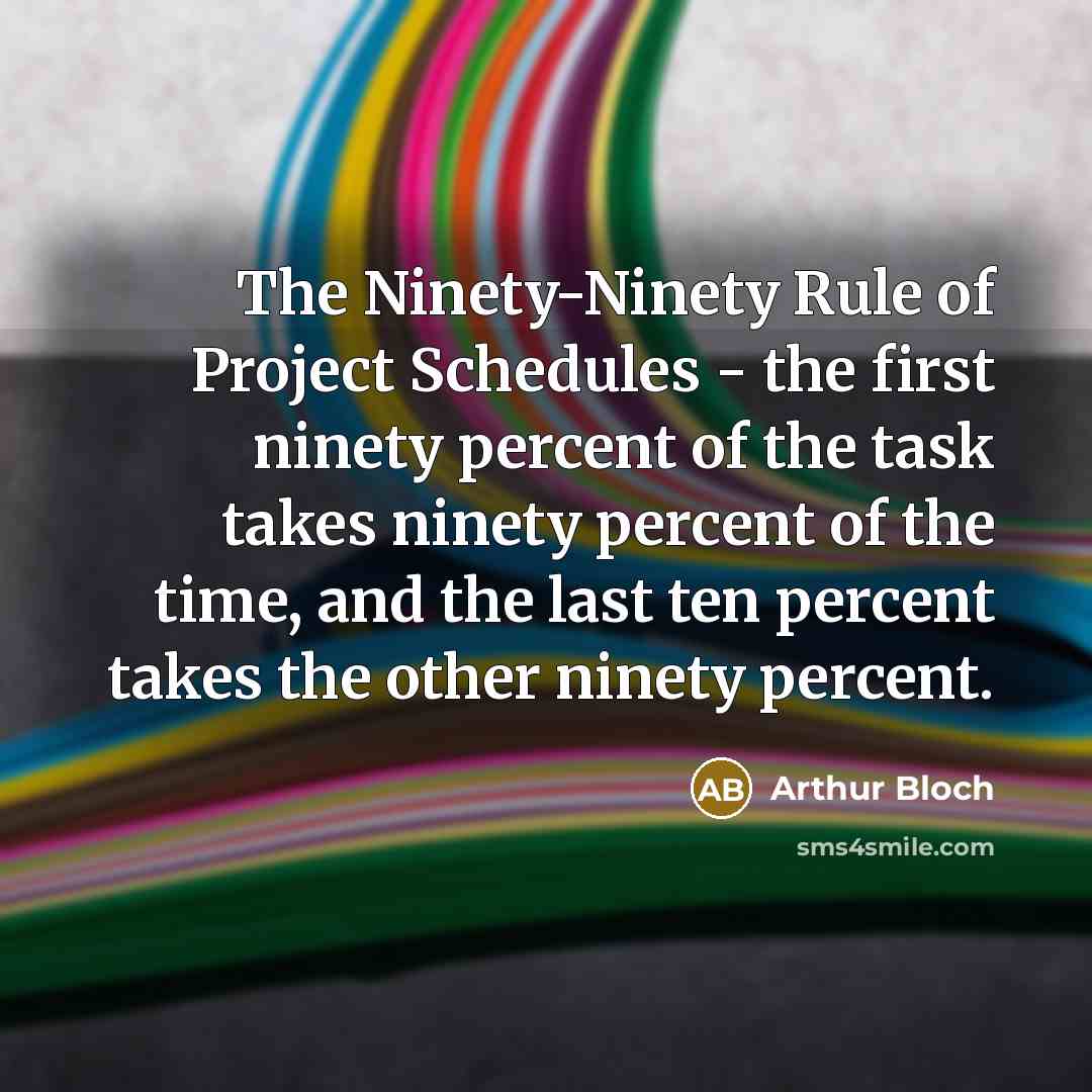 “The Ninety-Ninety Rule of Project Schedules - the first ninety percent of the task takes ninety percent of the time, and the last ten percent takes the other ninety percent.” quote by Arthur Bloch