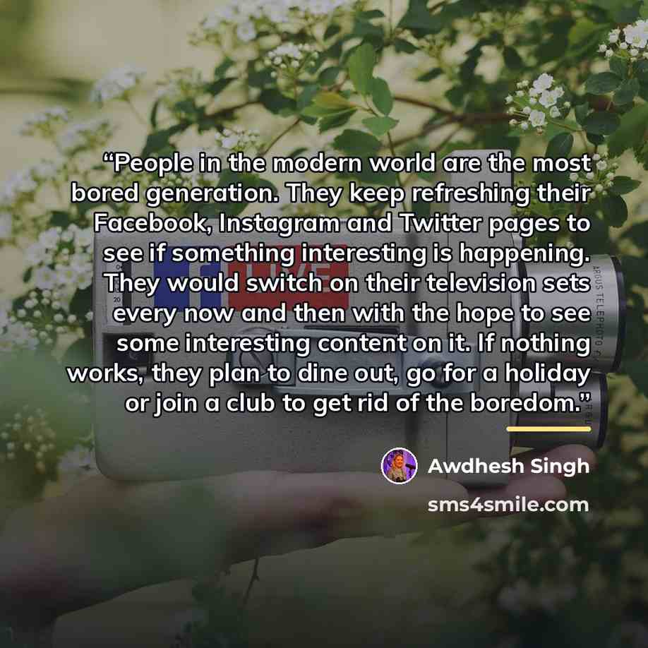 “People in the modern world are the most bored generation. They keep refreshing their Facebook, Instagram and Twitter pages to see if something interesting is happening. They would switch on their television sets every now and then with the hope to see some interesting content on it. If nothing…” quote by Awdhesh Singh