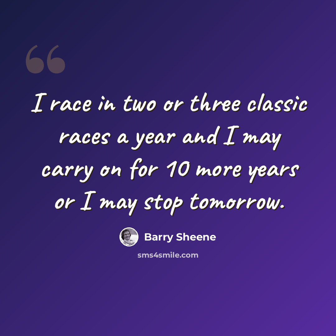 “I race in two or three classic races a year and I may carry on for 10 more years or I may stop tomorrow.” quote by Barry Sheene