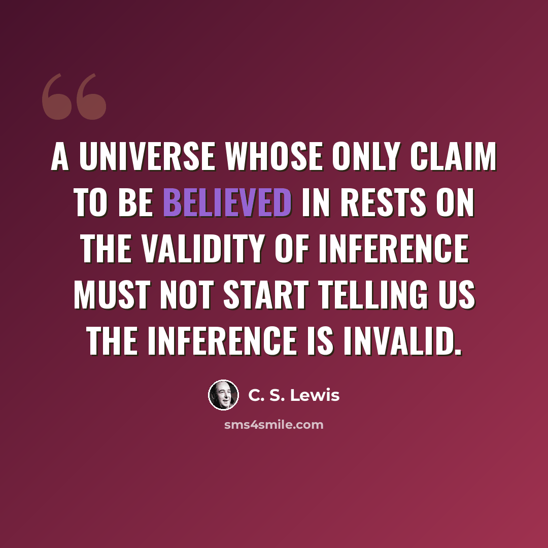 “A universe whose only claim to be believed in rests on the validity of inference must not start telling us the inference is invalid.” quote by C. S. Lewis