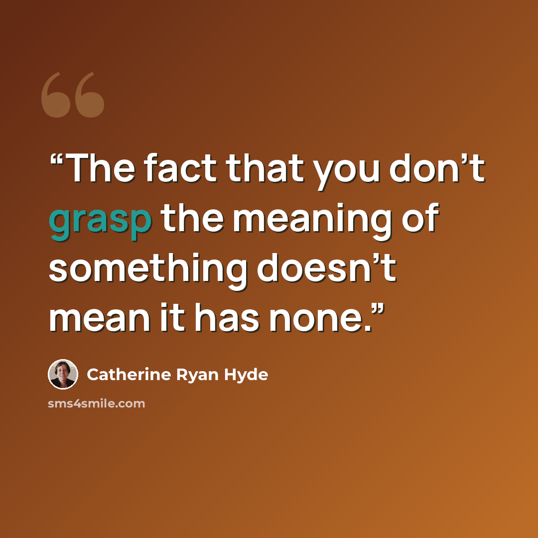 “The fact that you don’t grasp the meaning of something doesn’t mean it has none.” quote by Catherine Ryan Hyde