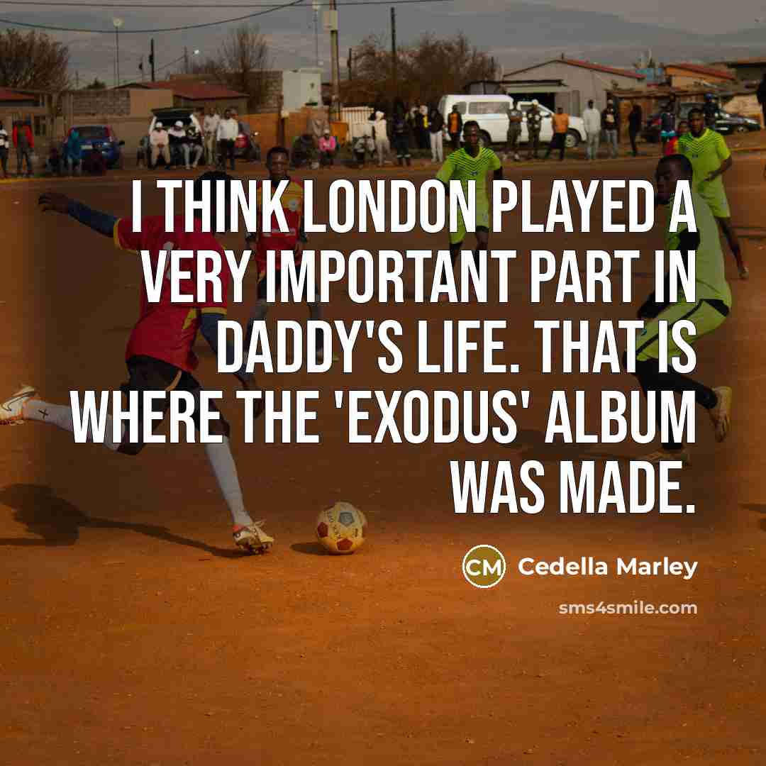 “I think London played a very important part in daddy's life. That is where the 'Exodus' album was made.” quote by Cedella Marley