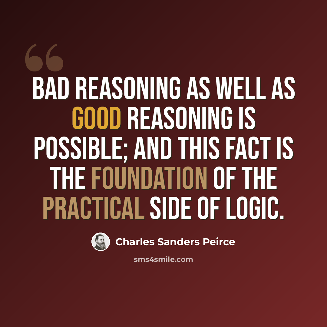 “Bad reasoning as well as good reasoning is possible; and this fact is the foundation of the practical side of logic.” quote by Charles Sanders Peirce