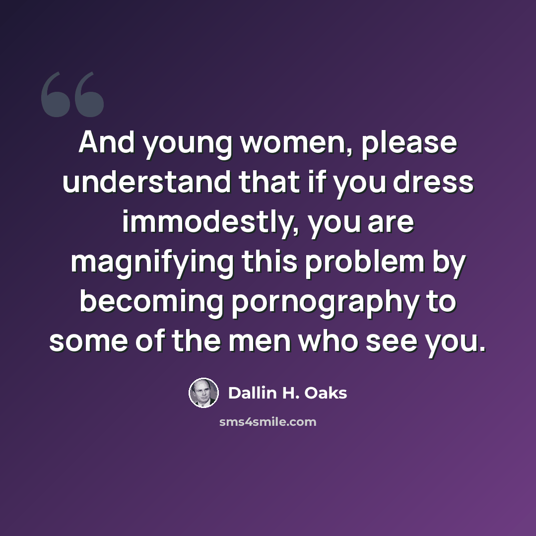 “And young women, please understand that if you dress immodestly, you are magnifying this problem by becoming pornography to some of the men who see you.” quote by Dallin H. Oaks